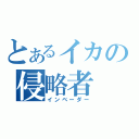 とあるイカの侵略者（インベーダー）