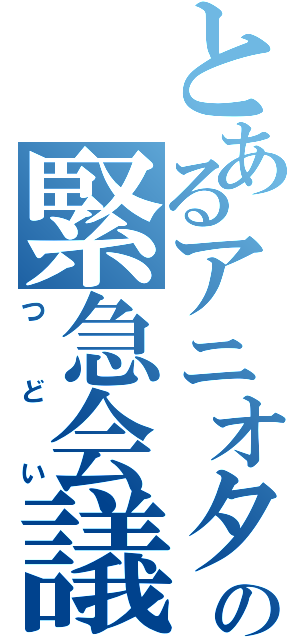 とあるアニオタの緊急会議（つどい）