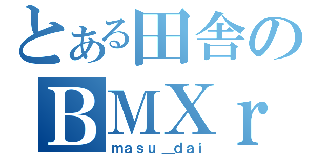 とある田舎のＢＭＸｒｉｄｅｒ（ｍａｓｕ＿ｄａｉ）