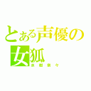 とある声優の女狐（水樹奈々）