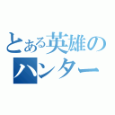 とある英雄のハンター（）