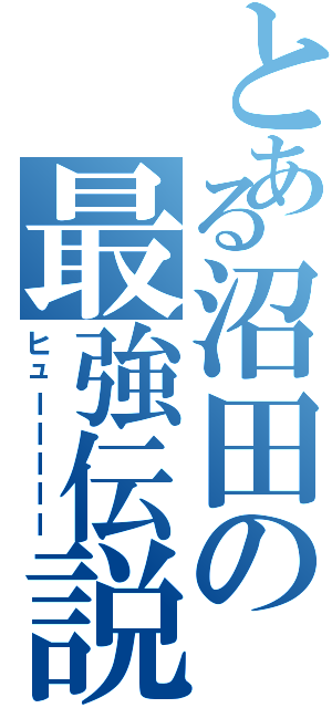 とある沼田の最強伝説（ヒューーーーー）