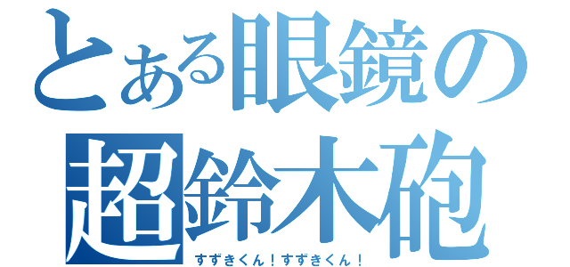 とある眼鏡の超鈴木砲（すずきくん！すずきくん！）