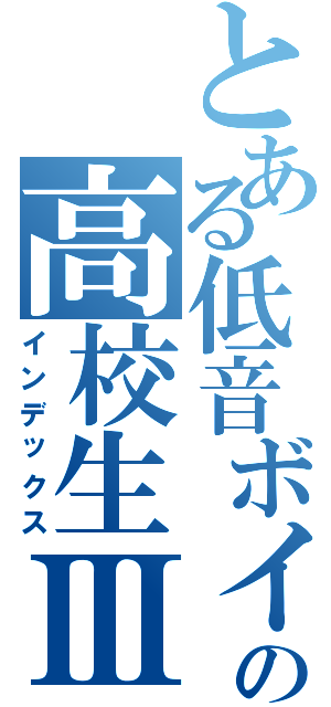 とある低音ボイスの高校生Ⅲ（インデックス）