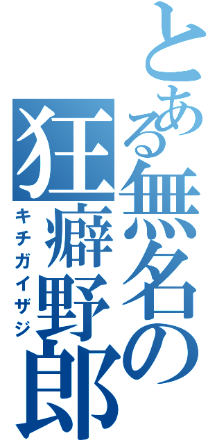 とある無名の狂癖野郎（キチガイザジ）