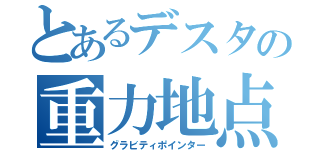 とあるデスタの重力地点（グラビティポインター）