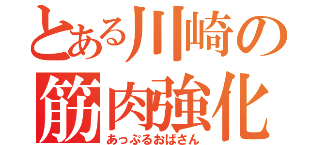 とある川崎の筋肉強化論（あっぷるおばさん）