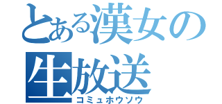 とある漢女の生放送（コミュホウソウ）