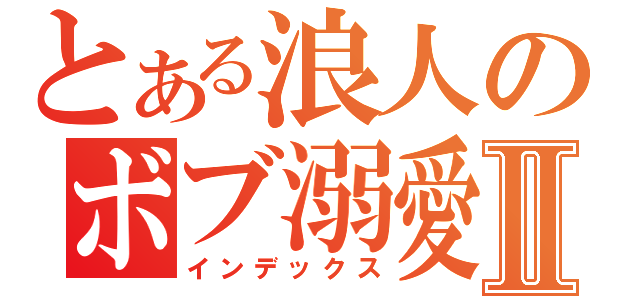 とある浪人のボブ溺愛Ⅱ（インデックス）