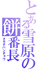 とある雪原の餅番長（オモチバンチョウ）