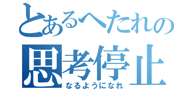 とあるへたれの思考停止（なるようになれ）