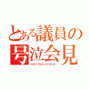 とある議員の号泣会見（アダダニハワカラナイデショウネエ…）