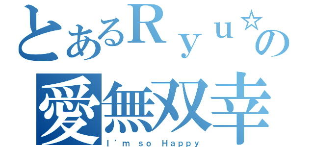 とあるＲｙｕ☆の愛無双幸（Ｉ\'ｍ ｓｏ Ｈａｐｐｙ）