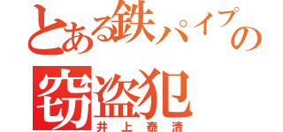 とある鉄パイプの窃盗犯（井上泰清）