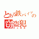 とある鉄パイプの窃盗犯（井上泰清）