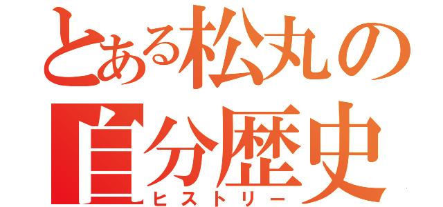 とある松丸の自分歴史（ヒストリー）