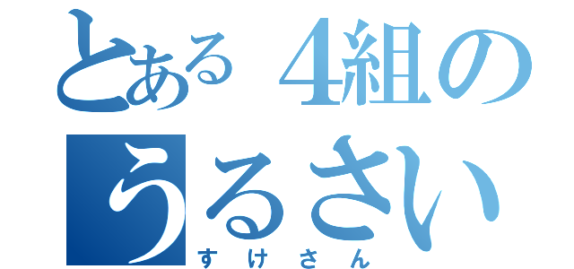 とある４組のうるさい奴（すけさん）