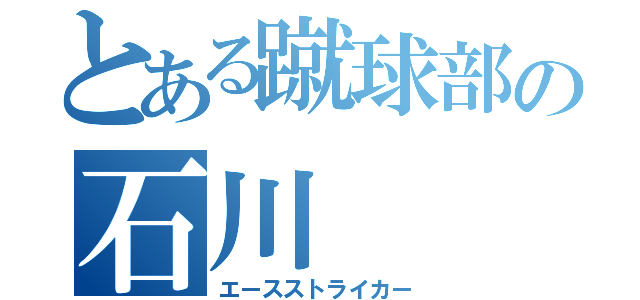 とある蹴球部の石川（エースストライカー）