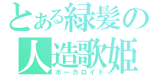 とある緑髪の人造歌姫（ボーカロイド）