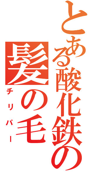 とある酸化鉄の髪の毛（チリパー）