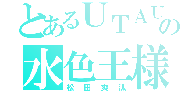 とあるＵＴＡＵの水色王様（松田爽汰）