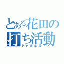 とある花田の打ち活動（ヲタ芸生活）