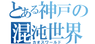 とある神戸の混沌世界（カオスワールド）