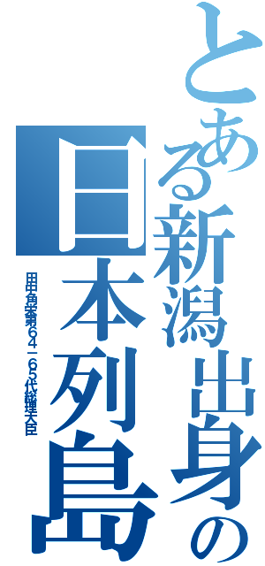 とある新潟出身の日本列島改造論（田中角栄第６４－６５代総理大臣）