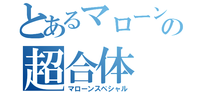 とあるマローンの超合体（マローンスペシャル）