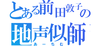 とある前田敦子の地声似師（あーちむ）