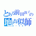 とある前田敦子の地声似師（あーちむ）