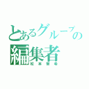 とあるグループの編集者（松本智希）