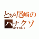 とある尾崎のハナクソ（汚すぎて引いた）