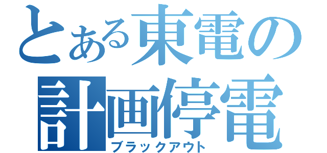 とある東電の計画停電（ブラックアウト）