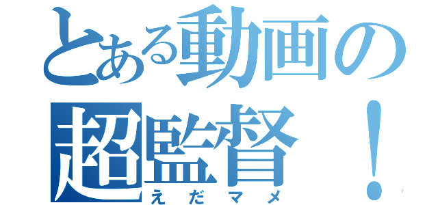 とある動画の超監督！（え　だ　マ　メ）