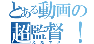 とある動画の超監督！（え　だ　マ　メ）