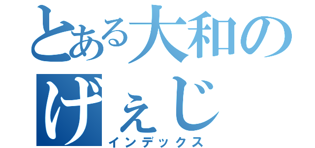 とある大和のげぇじ（インデックス）