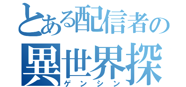 とある配信者の異世界探検（ゲンシン）