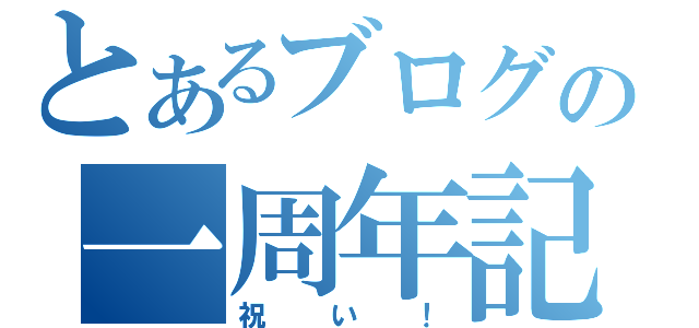 とあるブログの一周年記念（祝い！）