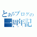 とあるブログの一周年記念（祝い！）