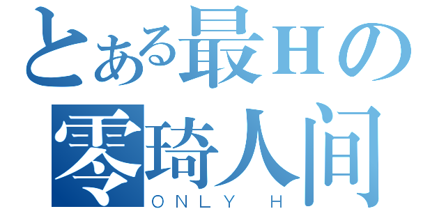 とある最Ｈの零琦人间（ＯＮＬＹ Ｈ）