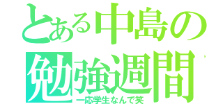 とある中島の勉強週間（一応学生なんで笑）