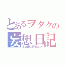 とあるヲタクの妄想日記（２次元に行きたい）