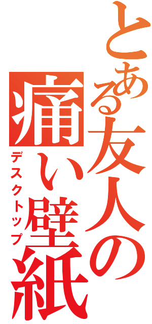 とある友人の痛い壁紙（デスクトップ）