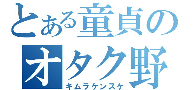 とある童貞のオタク野郎（キムラケンスケ）