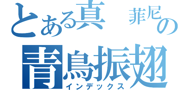 とある真　菲尼克斯の青鳥振翅（インデックス）