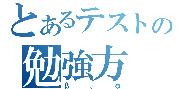 とあるテストの勉強方（β、α）