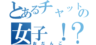 とあるチャットの女子！？（おだんご）