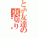 とある友達の裏切り（憎悪）