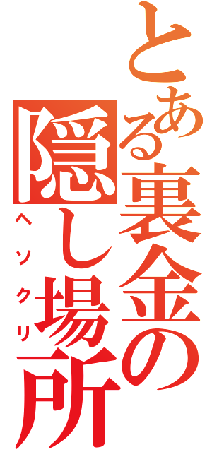 とある裏金の隠し場所（ヘソクリ）